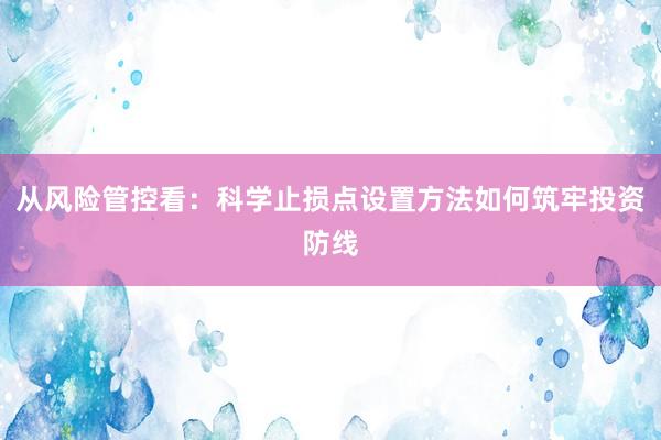 从风险管控看：科学止损点设置方法如何筑牢投资防线