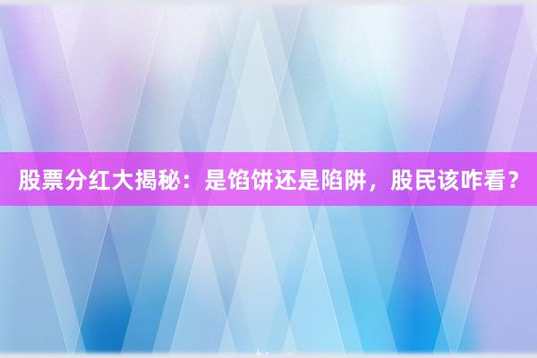 股票分红大揭秘：是馅饼还是陷阱，股民该咋看？