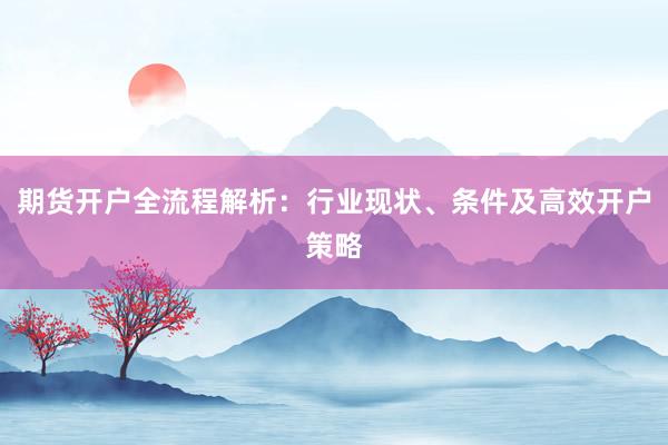 期货开户全流程解析：行业现状、条件及高效开户策略