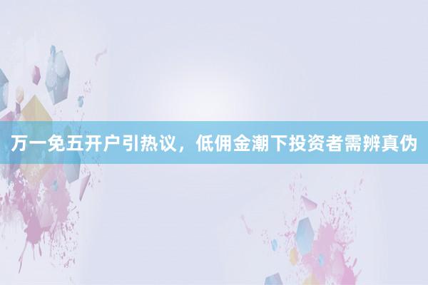 万一免五开户引热议，低佣金潮下投资者需辨真伪