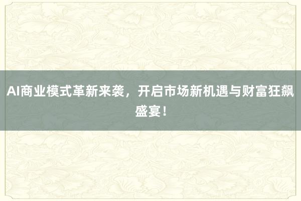 AI商业模式革新来袭，开启市场新机遇与财富狂飙盛宴！
