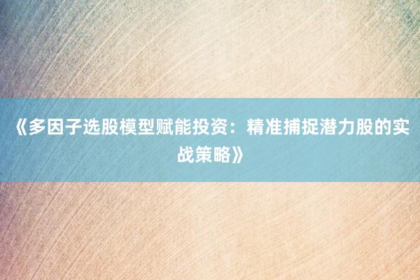 《多因子选股模型赋能投资：精准捕捉潜力股的实战策略》