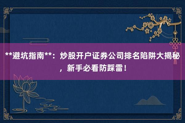 **避坑指南**：炒股开户证券公司排名陷阱大揭秘，新手必看防踩雷！