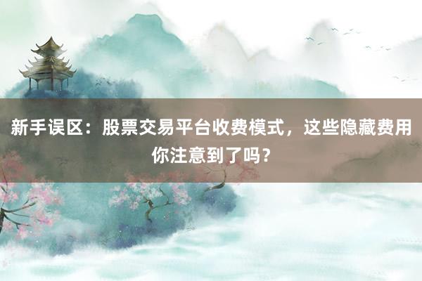 新手误区:股票交易平台收费模式,这些隐藏费用你注意到了吗?