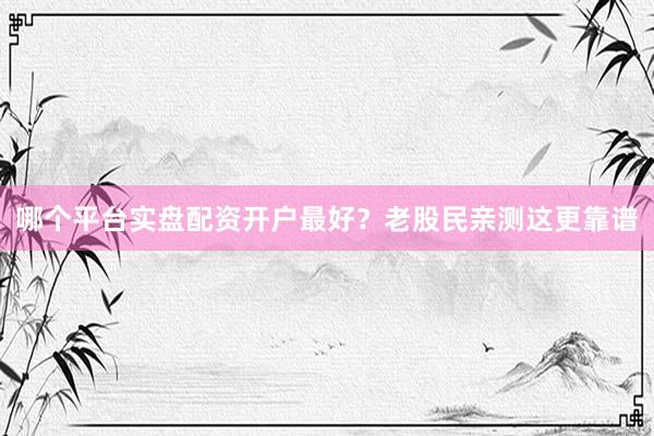 哪个平台实盘配资开户最好？老股民亲测这更靠谱