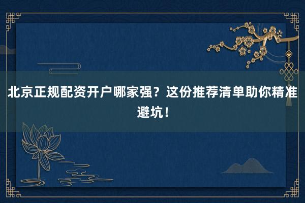 北京正规配资开户哪家强?这份推荐清单助你精准避坑!