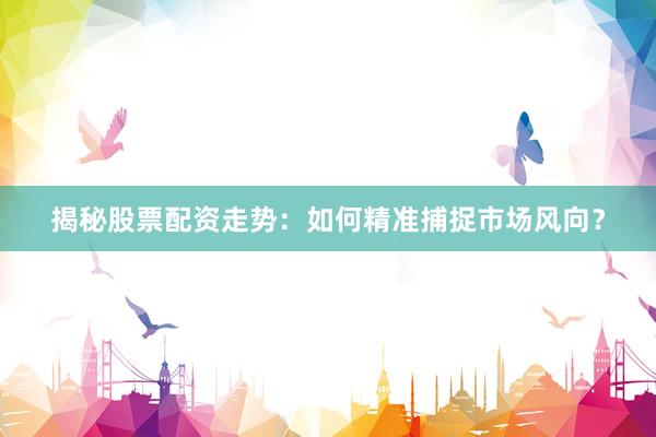 揭秘股票配资走势:如何精准捕捉市场风向?