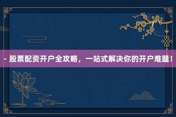 - 股票配资开户全攻略,一站式解决你的开户难题!