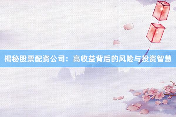 揭秘股票配资公司：高收益背后的风险与投资智慧