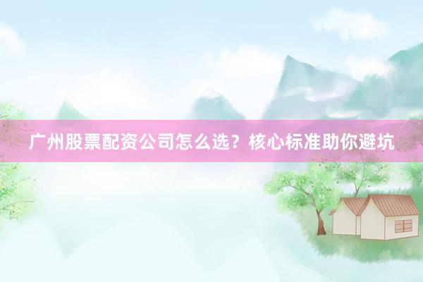 广州股票配资公司怎么选？核心标准助你避坑