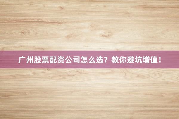 广州股票配资公司怎么选？教你避坑增值！
