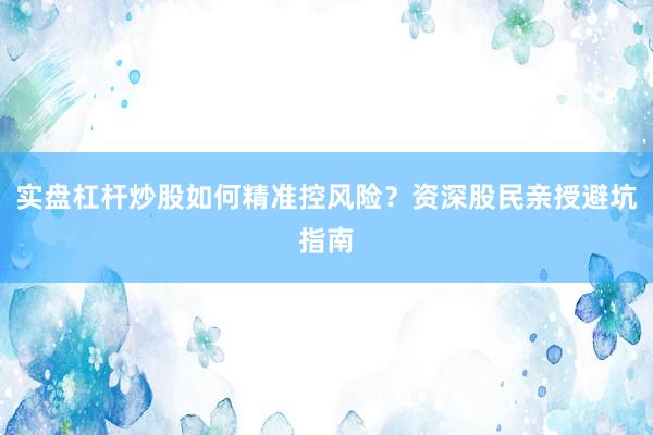 实盘杠杆炒股如何精准控风险?资深股民亲授避坑指南