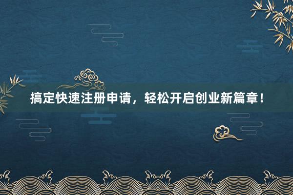 搞定快速注册申请，轻松开启创业新篇章！