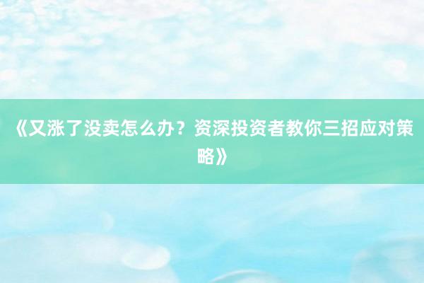 《又涨了没卖怎么办？资深投资者教你三招应对策略》