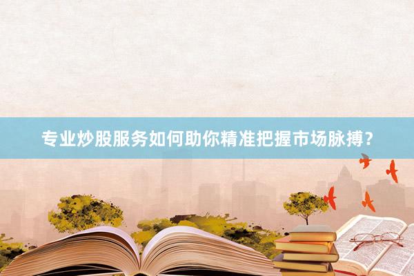 专业炒股服务如何助你精准把握市场脉搏？