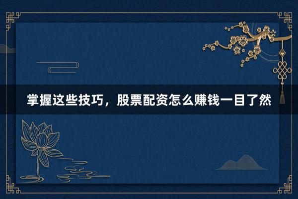 掌握这些技巧,股票配资怎么赚钱一目了然