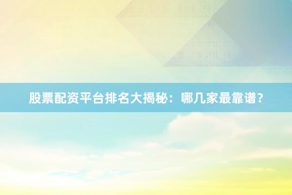 股票配资平台排名大揭秘：哪几家最靠谱？