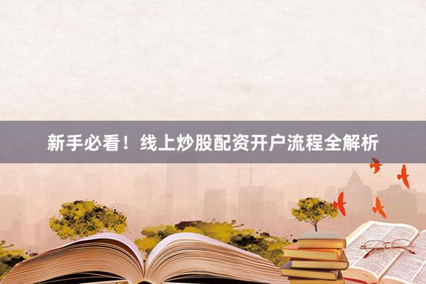 新手必看！线上炒股配资开户流程全解析