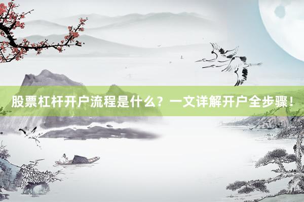 股票杠杆开户流程是什么？一文详解开户全步骤！