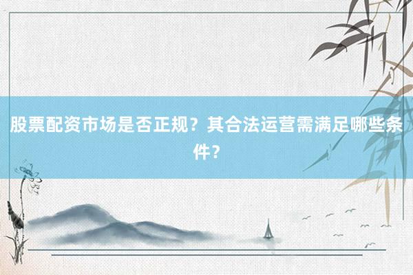 股票配资市场是否正规？其合法运营需满足哪些条件？
