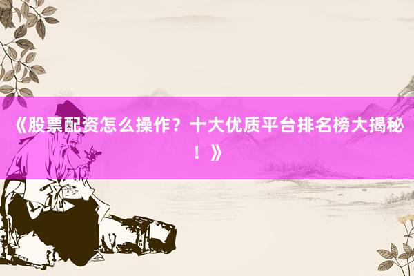 《股票配资怎么操作?十大优质平台排名榜大揭秘!》