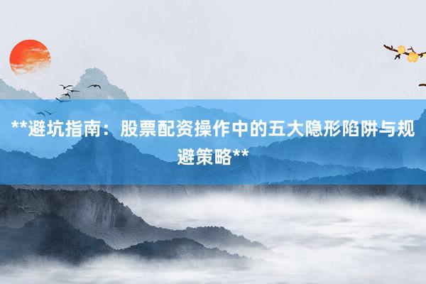 **避坑指南：股票配资操作中的五大隐形陷阱与规避策略**