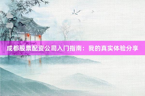 成都股票配资公司入门指南:我的真实体验分享