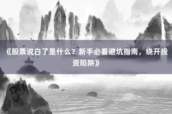 《股票说白了是什么？新手必看避坑指南，绕开投资陷阱》