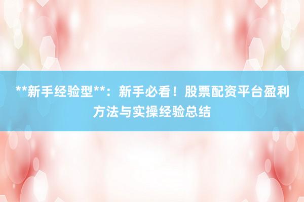 **新手经验型**：新手必看！股票配资平台盈利方法与实操经验总结