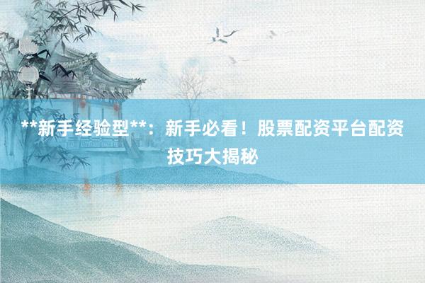 **新手经验型**：新手必看！股票配资平台配资技巧大揭秘