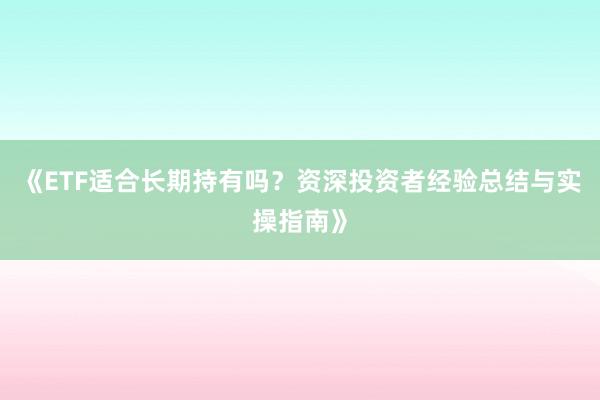 《ETF适合长期持有吗？资深投资者经验总结与实操指南》