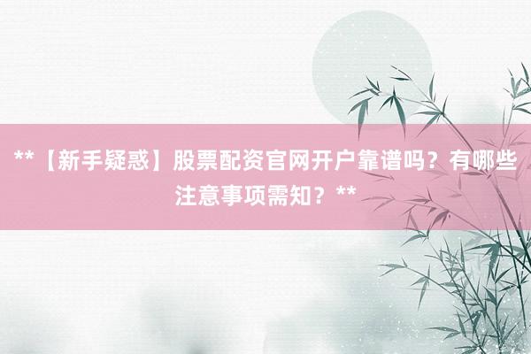 **【新手疑惑】股票配资官网开户靠谱吗?有哪些注意事项需知?**