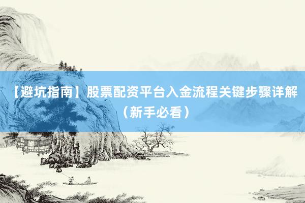 【避坑指南】股票配资平台入金流程关键步骤详解（新手必看）