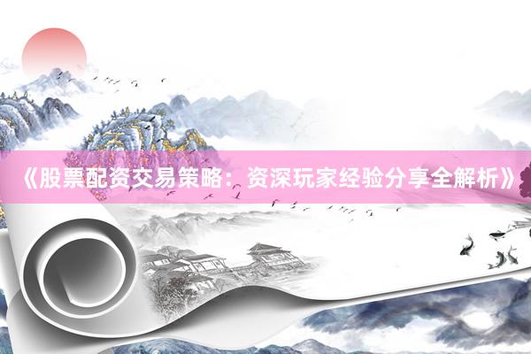 《股票配资交易策略：资深玩家经验分享全解析》