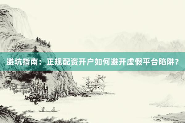 避坑指南：正规配资开户如何避开虚假平台陷阱？