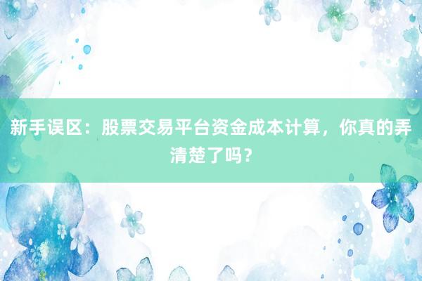 新手误区：股票交易平台资金成本计算，你真的弄清楚了吗？