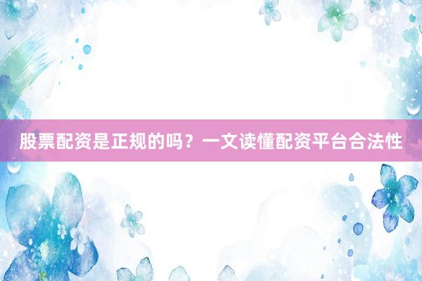 股票配资是正规的吗?一文读懂配资平台合法性