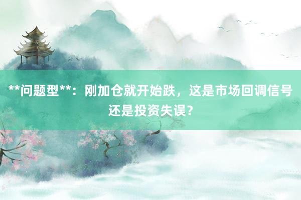 **问题型**：刚加仓就开始跌，这是市场回调信号还是投资失误？