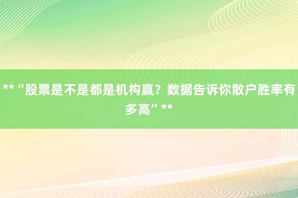 **“股票是不是都是机构赢？数据告诉你散户胜率有多高”**