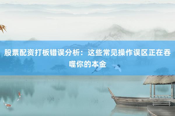 股票配资打板错误分析：这些常见操作误区正在吞噬你的本金