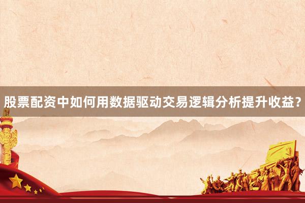 股票配资中如何用数据驱动交易逻辑分析提升收益？