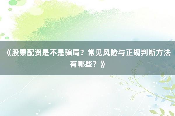 《股票配资是不是骗局？常见风险与正规判断方法有哪些？》