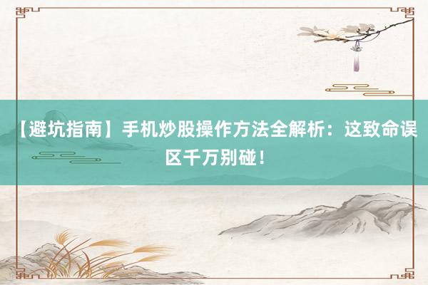 【避坑指南】手机炒股操作方法全解析：这致命误区千万别碰！