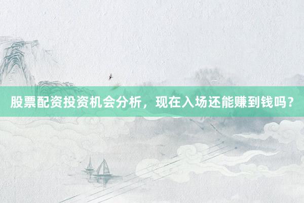股票配资投资机会分析,现在入场还能赚到钱吗?
