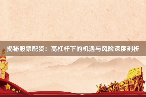 揭秘股票配资：高杠杆下的机遇与风险深度剖析