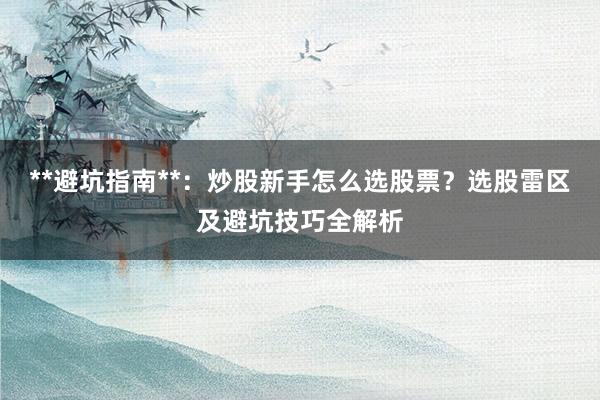 **避坑指南**：炒股新手怎么选股票？选股雷区及避坑技巧全解析