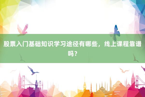 股票入门基础知识学习途径有哪些，线上课程靠谱吗？