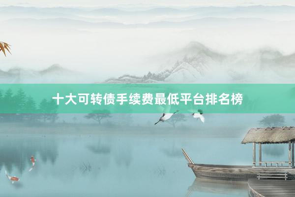 十大可转债手续费最低平台排名榜