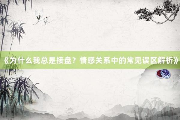 《为什么我总是接盘？情感关系中的常见误区解析》