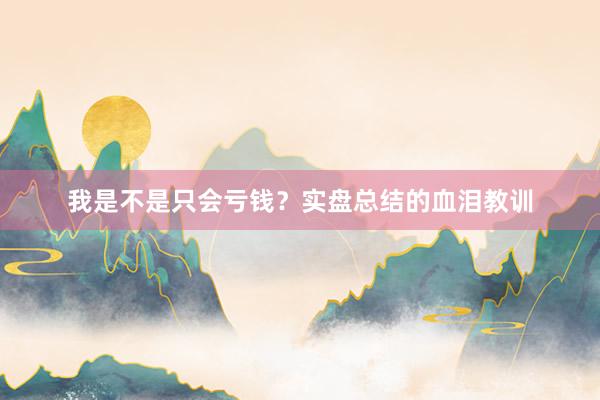 我是不是只会亏钱？实盘总结的血泪教训